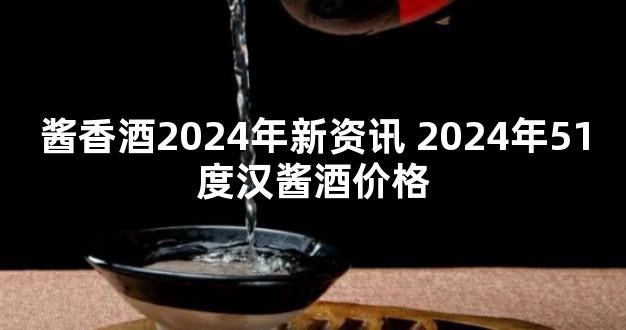 酱香酒2024年新资讯 2024年51度汉酱酒价格